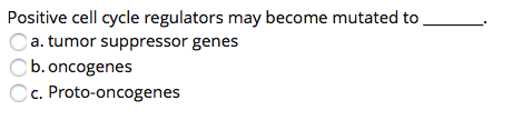 Positive cell cycle regulators may become mutated to
a. tumor suppressor genes
b. oncogenes
Cc. Proto-oncogenes
