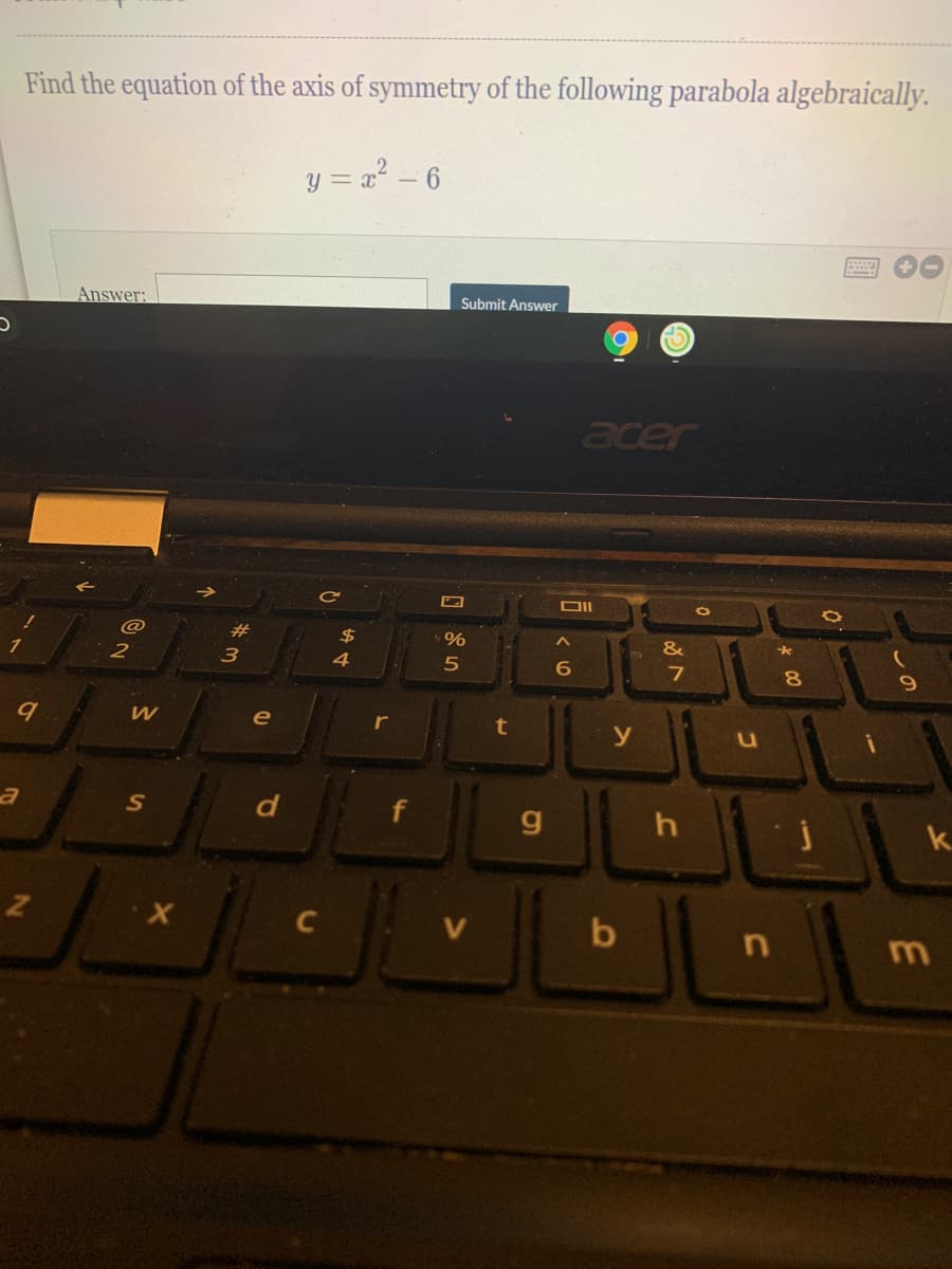 Find the equation of the axis of symmetry of the following parabola algebraically.
y = a2 - 6
Answer:
Submit Answer
acer
@
23
$
&
2
4
8.
e
t
y
S
k.
b
