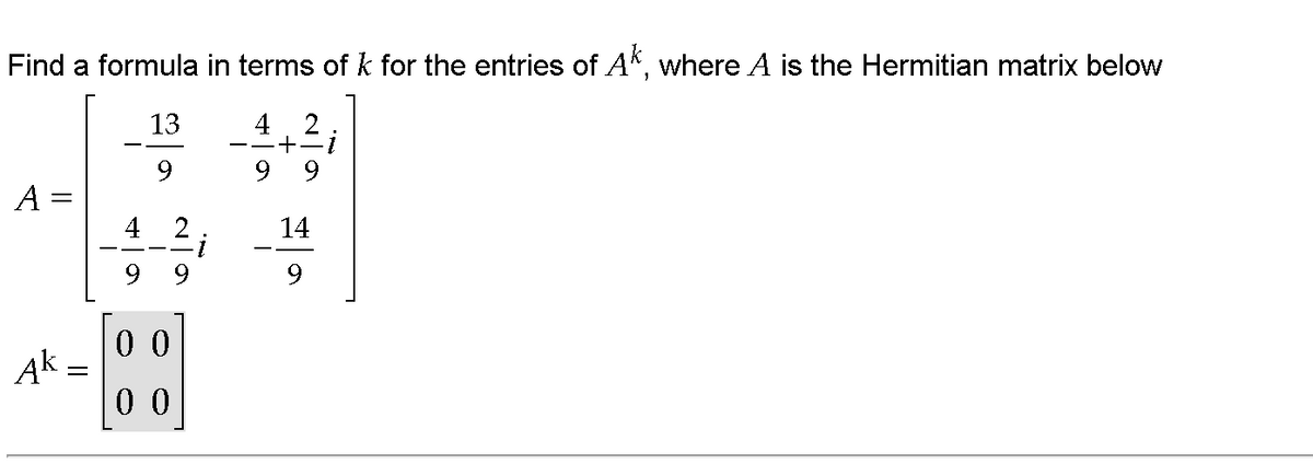 Find a formula in terms of k for the entries of A*, where A is the Hermitian matrix below
13
4
2
--+
9.
A =
4
14
9.
9.
0 0
Ak
0 0
