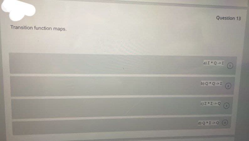 Question 13
Transition function maps.
a) E Q->I
b) Q*Q->I
d) Q*E0 O
