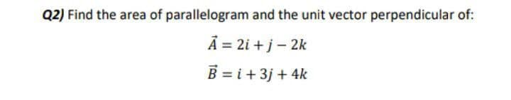 Q2) Find the area of parallelogram and the unit vector perpendicular of:
A = 2i + j– 2k
B = i +3j + 4k
