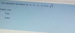 The standard deviation of -5, -5, -5, -5, 5 is: √5
Select one:
True
False