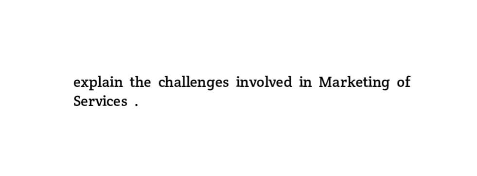 explain the challenges involved in Marketing of
Services.