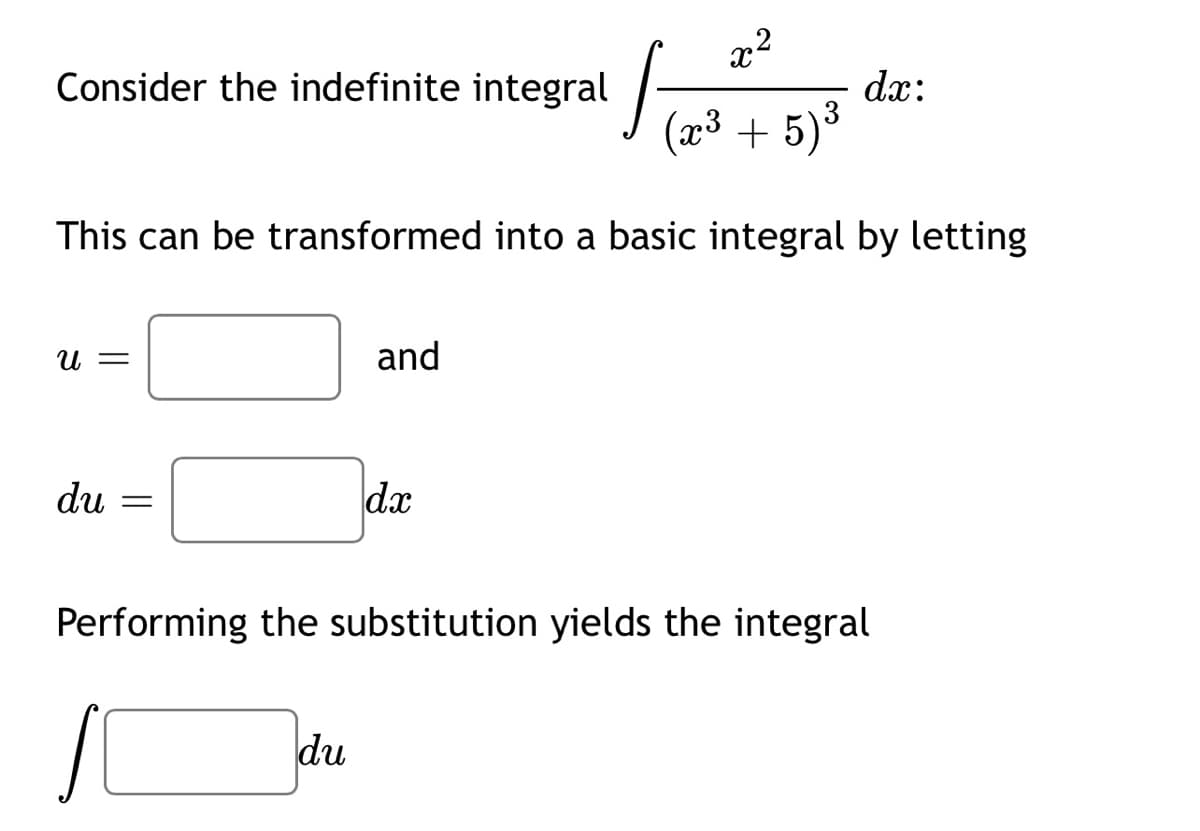 x²
(x³ + 5) ³
This can be transformed into a basic integral by letting
Consider the indefinite integral
U =
du
=
and
du
dx
1
dx:
Performing the substitution yields the integral