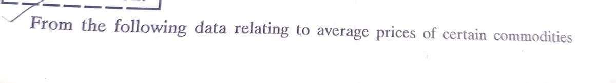 From the following data relating to average prices of certain commodities
