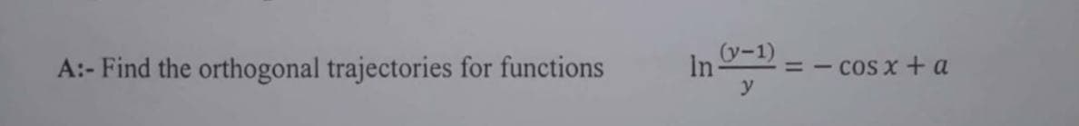 (y-1)
In
y
A:- Find the orthogonal trajectories for functions
cos x + a
