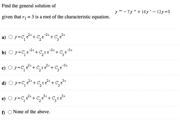 Find the general solution of
у " — 7у " + 16у' — 12у%3D0
given that r = 3 is a root of the characteristic equation.
-2x
a) O y=C, e* + C, e2* + C, e*
b) O y=C, e*+ C,xe* + C,e*
-2x
-3x
-3x
c) O y=C, * +C,xe* +
d) ০?- + c" +
+ C, e*
e) O y-c, *+ c," + cx*
f)
None of the above.
