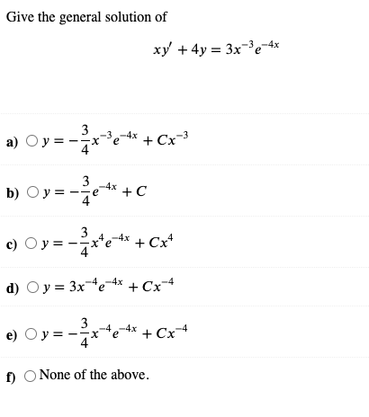 Give the general solution of
xy + 4y = 3x3e-4x
3
a) Oy = -xe+* + Cx-3
-4x
b) Oy =
3
4x +C
e
3
e) Oy = -e*+ Cx*
-4х
d) Oy = 3xe4x + Cx4
3
e) O y = -xe-* + Cx4
-4х
f) O None of the above.
