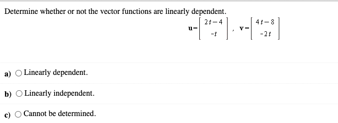 Determine whether or not the vector functions are linearly dependent.
2ォ-4
4ォ-8
u=
V=
ーす
-2t
a) O Linearly dependent.
b) O Linearly independent.
c) O Cannot be determined.
