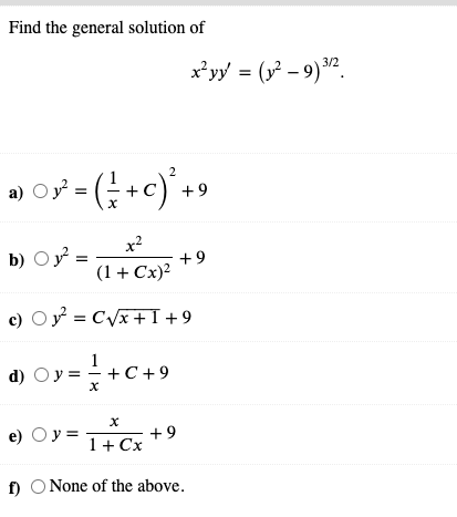 Find the general solution of
x*yy = (y – 9) ".
3/2
2
+ 9
x2
b) Oy =
+9
(1+ Cx)?
c) O = CVx+I +9
d) Oy =
+ C + 9
e) O y =
+ 9
1+ Cx
f) O None of the above.
