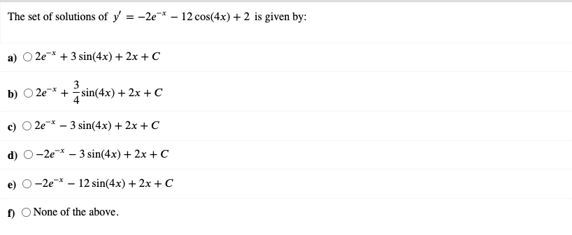 The set of solutions of y = -2e-* – 12 cos(4x) + 2 is given by:
а) О 2е* + 3 sin(4x) + 2x + C
b)
O 2e
+ 3 sin(4x) + 2х + C
4
с) О 2е* — 3 sin(4x) + 2x + C
d) О -2е * - 3 sin(4x) + 2x + С
-2е * - 12 sin(4x) + 2х + C
f) O None of the above.
