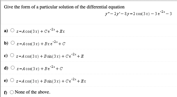 Give the form of a particular solution of the differential equation
-2x
y"- 2y'- 8y =2 cos( 3 x) – 3 e2*- 3
z=A cos(3x) + Ce 4*
*+Ex
-2x
b)
z=A cos( 3x) + Bxe
+C
z=A cos(3x) + B sin(3x) + Ce
-2x
+E
-2x
d)
z=A cos( 3x) + Be
-2x
z=A cos(3x) + B sin(3x) + Ce * + Ex
f)
None of the above.
