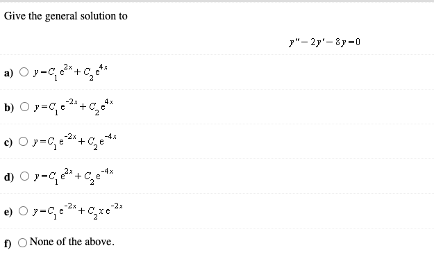 Give the general solution to
y"- 2y'-8y =0
a) O y=C, e"+ C, e*
b) O y=C, e* + C, e*
-2x
4x
c)
-4x
+ C, e
d) O y=C
-4x
+ C
-2x
e
-2x
+ C,xe
f O None of the above.
