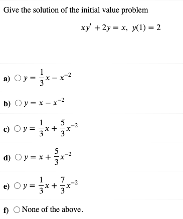 Give the solution of the initial value problem
xy + 2y = x, y(1) = 2
1
a) Oy= 공x
b) Oy = x – x-2
5
+
3*
5
d) Oy = x+
x2
1
7
-2
e) Oy = -x+
f) O None of the above.
