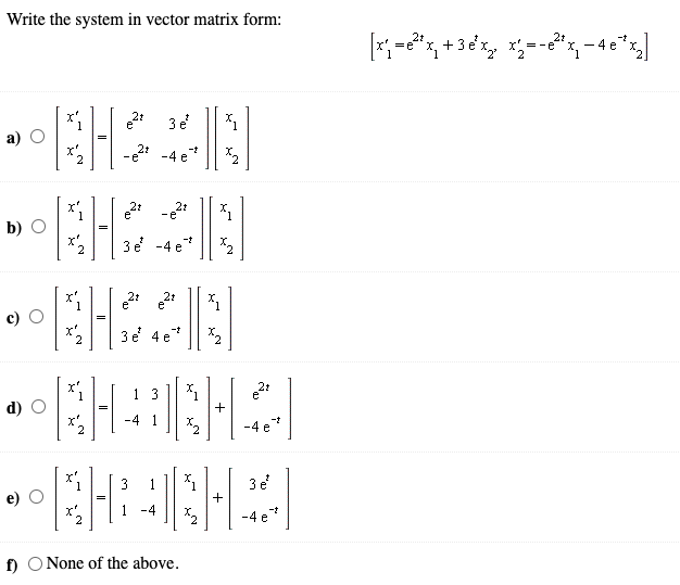 Write the system in vector matrix form:
21
21
21
3e
1
а) О
21
2.
-e -4 e
21
b) О
3e -4 e*
21
2.
3e 4e
21
e
+
1 3
d)
-4 1
-4 e
3
3e
1 -4
-4 e
f) O None of the above.
