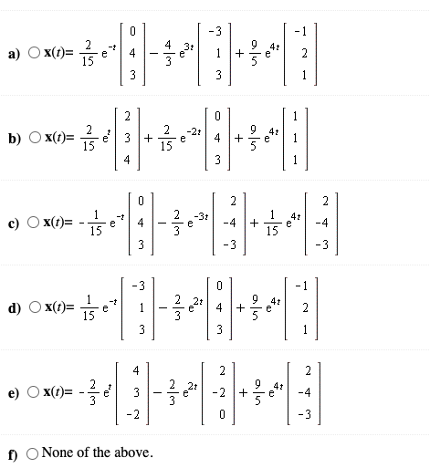 -3
-1
2
4 31
1
41
a)
X(1)=
+
2
e
-
15
3
1
2
2
2
-2r
b) О x()-
15
3 +
e
15
4
3
2
2
1
15
-31
c) O x(t)=
15
4t
e
e
4
-4
-4
3
-3
-3
-3
-1
1
2
9 4:
X(1)=
1
e
15
3
3
3
1
4
2
4t
e) O x(t)= - 슬 d
-2 +
3
-4
-2
-3
f) O None of the above.
