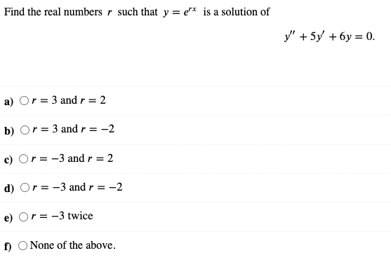 Find the real numbers r such that y = e"* is a solution of
У + 5y + бу %3 0.
a) Or = 3 andr = 2
b) Or = 3 and r = -2
c) Or = -3 and r = 2
%3D
d) Or = -3 and r = -2
e) Or = -3 twice
f)
O None of the above.
