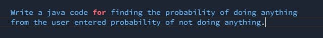 Write a java code for finding the probability of doing anything
from the user entered probability of not doing anything.
