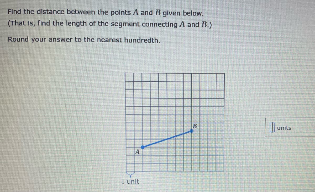 Find the distance between the points A and B given below.
(That Is, find the length of the segment connecting A and B.)
Round your answer to the nearest hundredth.
units
IA
1 unit
