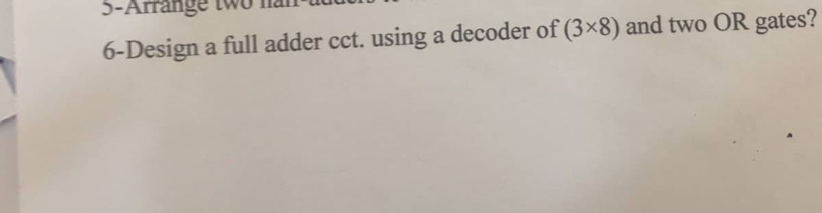 5-Arrange
6-Design a full adder cct. using a decoder of (3×8) and two OR gates?
