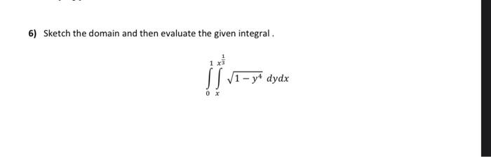 6) Sketch the domain and then evaluate the given integral.
0 x
√1-y4 dydx