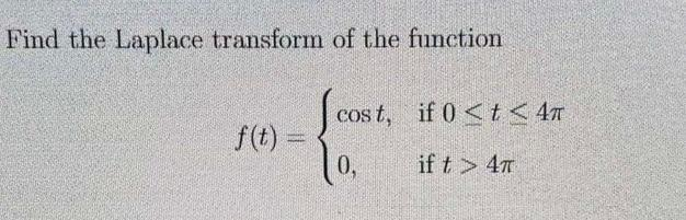 Find the Laplace transform of the function
f(t)=
cost, if 0<t<4T
0,
if t > 4T