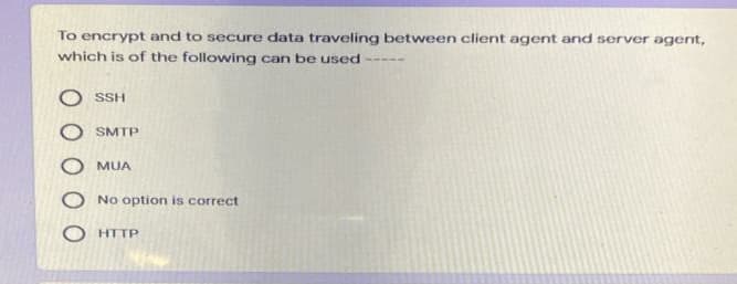 To encrypt and to secure data traveling between client agent and server agent,
which is of the following can be used
SSH
SMTP
MUA
No option is correct
HTTP
