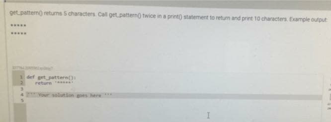 get.pattern) returns 5 characters. Call get pattern) twice in a print) statement to return and print 10 characters. Example output
....
.....
1 def get pattern():
2.
return ....
Your solution goes here
