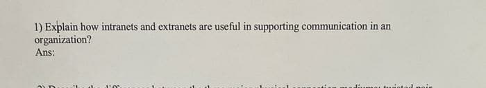 1) Explain how intranets and extranets are useful in supporting communication in an
organization?
Ans:
