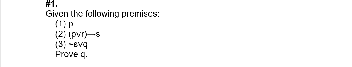 #1.
Given the following premises:
(1) p
(2) (pvr)→s
(3) ~svq
Prove q.
