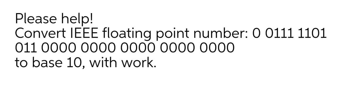 Please help!
Convert IEEE floating point number: 0 0111 1101
011 0000 0000 0000 0000 0000
to base 10, with work.
