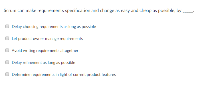 Scrum can make requirements specification and change as easy and cheap as possible, by
Delay choosing requirements as long as possible
Let product owner manage requirements
Avoid writing requirements altogether
Delay refinement as long as possible
Determine requirements in light of current product features
