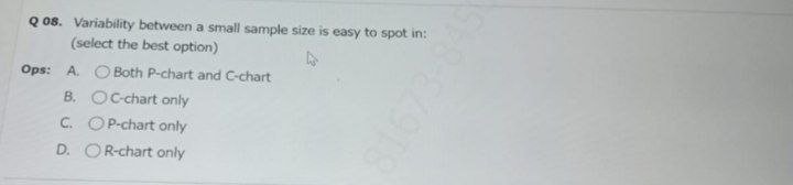 Q 08. Variability between a small sample size is easy to spot in:
(select the best option)
Ops: A. O Both P-chart and C-chart
B. OC-chart only
C. OP-chart only
D. OR-chart only

