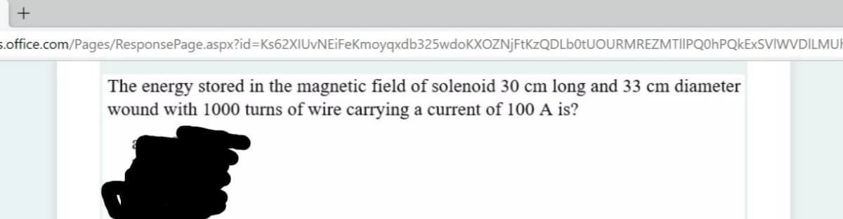 +
s.office.com/Pages/ResponsePage.aspx?id=Ks62XIUvNEiFeKmoyqxdb325wdoKXOZNJFtKzQDLb0tUOURMREZMTIIPQOhPQkExSVIWVDILMUH
The energy stored in the magnetic field of solenoid 30 cm long and 33 cm diameter
wound with 1000 turns of wire carrying a current of 100 A is?
