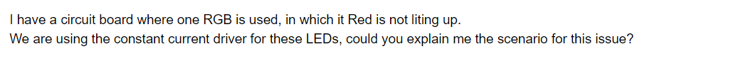 I have a circuit board where one RGB is used, in which it Red is not liting up.
We are using the constant current driver for these LEDs, could you explain me the scenario for this issue?