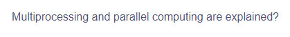 Multiprocessing and parallel computing are explained?