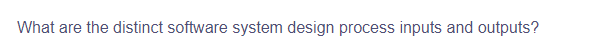 What are the distinct software system design process inputs and outputs?