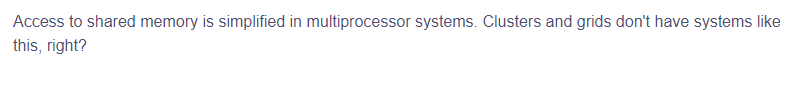 Access to shared memory is simplified in multiprocessor systems. Clusters and grids don't have systems like
this, right?