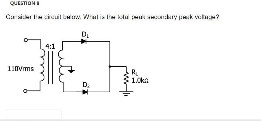 QUESTION 8
Consider the circuit below. What is the total peak secondary peak voltage?
110Vrms
4:1
D₁
D₂
RL
1.0ΚΩ