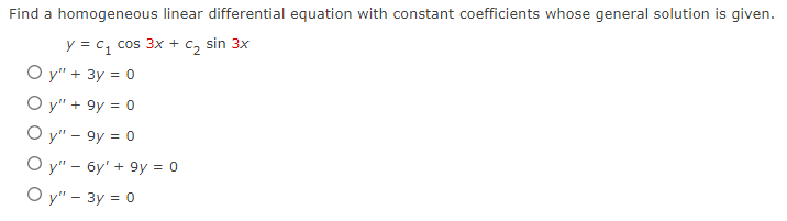 Find a homogeneous linear differential equation with constant coefficients whose general solution is given.
y = C₁ cos 3x + C₂ sin 3x
Oy" + 3y = 0
Oy" + 9y = 0
Oy" - 9y = 0
Oy" - 6y' + 9y = 0
Oy" - 3y = 0