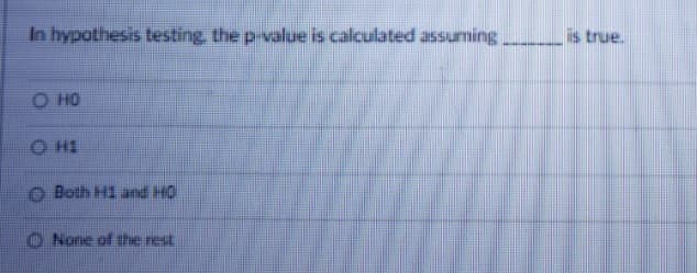 In hypothesis testing, the p-value is calculated assuming ,
is true.
O HO
O H1
O Both H1 and HO
O None of the nest
