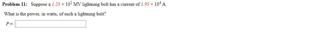 Problem 11: Suppose a 1.25 x 102 MV lightning bolt has a current of 1.95 x 104 A.
What is the power, in watts, of such a lightning bolt?
P=
