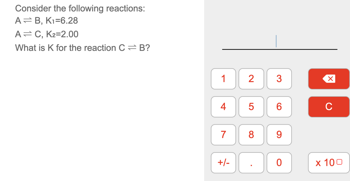 Consider the following reactions:
A=B, Kı=6.28
A=C, K2=2.00
What is K for the reaction C= B?
1
2
3
4
6.
C
7
8.
9.
+/-
х 100
