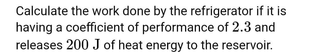 Calculate the work done by the refrigerator if it is
having a coefficient of performance of 2.3 and
releases 200 J of heat energy to the reservoir.
