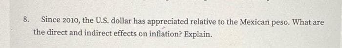 Since 2010, the U.S. dollar has appreciated relative to the Mexican peso. What are
the direct and indirect effects on inflation? Explain.
8.
