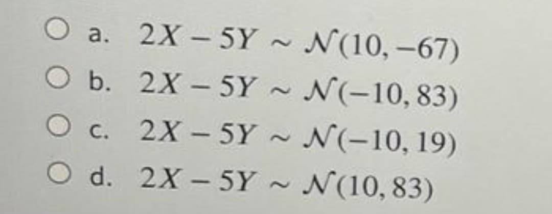 O a. 2X- 5Y ~ N(10,-67)
O b. 2X - 5Y -
O c. 2X - 5Y - N(-10, 19)
N(10, -67)
N(-10,83)
d. 2X – 5Y ~ N(10, 83)
