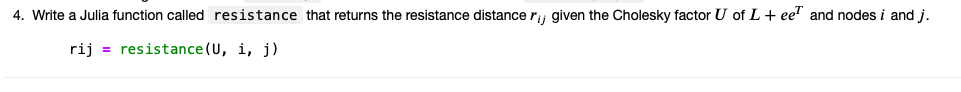 4. Write a Julia function called resistance that returns the resistance distance r given the Cholesky factor U of L+ ee" and nodes i and j.
rij = resistance (U, i, j)
