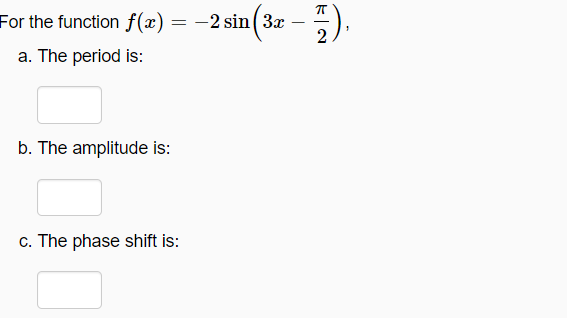 For the function f(x) = -2 sin ( 3x - -),
a. The period is:
b. The amplitude is:
c. The phase shift is:
