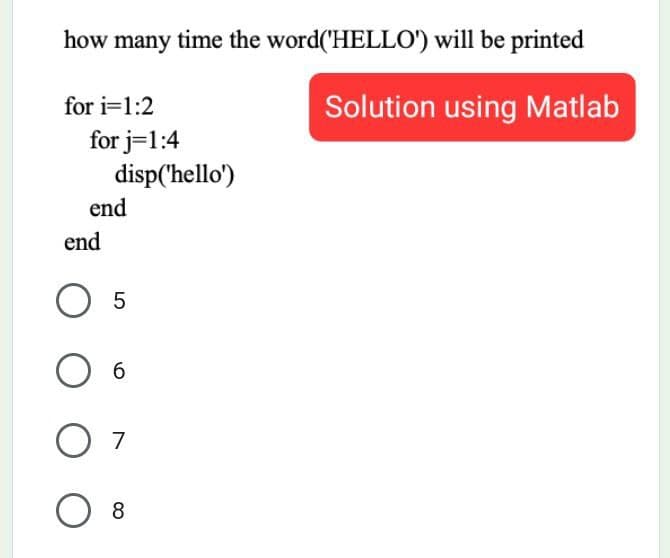 how many time the word(HELLO') will be printed
for i=1:2
Solution using Matlab
for j=1:4
disp('hello')
end
end
6.
7
O 8
LO
