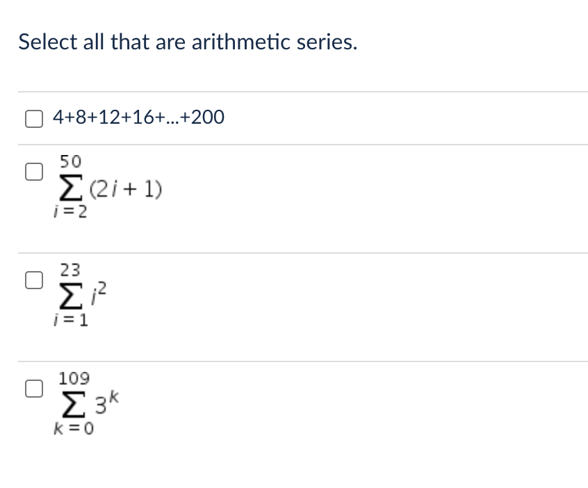 Select all that are arithmetic series.
4+8+12+16+...+200
50
E (2i+ 1)
i= 2
23
Σ
i = 1
109
E 3k
k = 0
